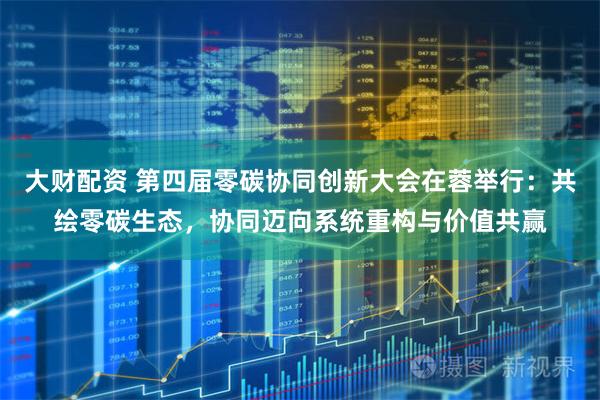 大财配资 第四届零碳协同创新大会在蓉举行：共绘零碳生态，协同迈向系统重构与价值共赢
